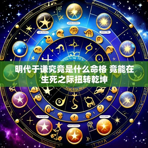 明代于谦究竟是什么命格 竟能在生死之际扭转乾坤