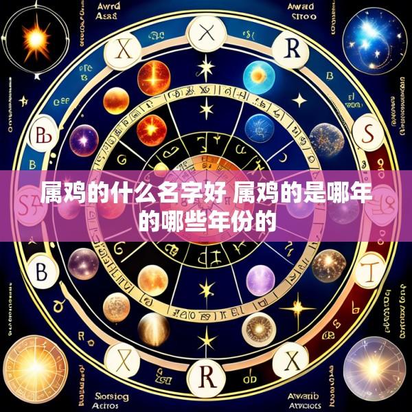 属鸡的什么名字好 属鸡的是哪年的哪些年份的
