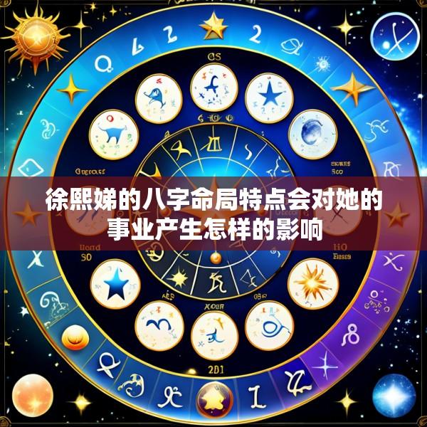 徐熙娣的八字命局特点会对她的事业产生怎样的影响