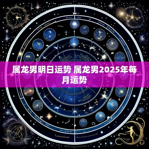 属龙男明日运势 属龙男2025年每月运势