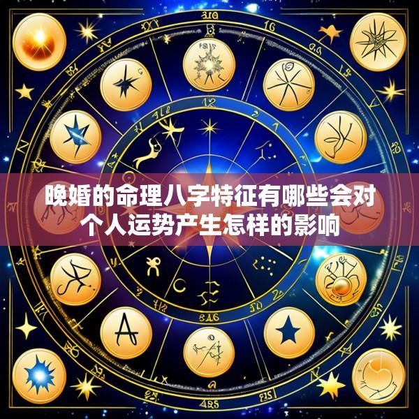 晚婚的命理八字特征有哪些会对个人运势产生怎样的影响
