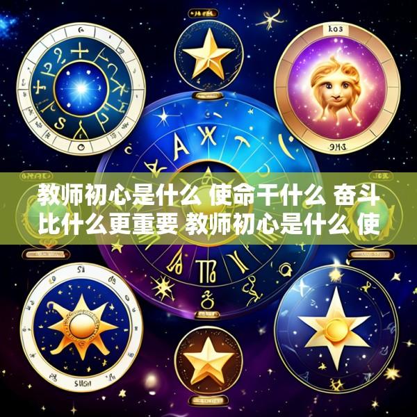 教师初心是什么 使命干什么 奋斗比什么更重要 教师初心是什么 使命干什么 奋斗比什么发言稿