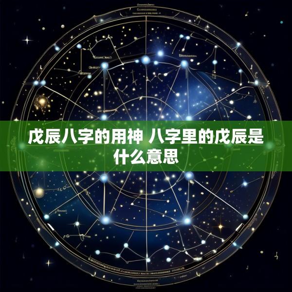 戊辰八字的用神 八字里的戊辰是什么意思
