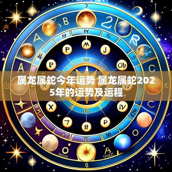 属龙属蛇今年运势 属龙属蛇2025年的运势及运程