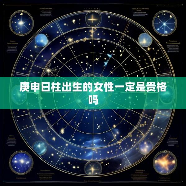 庚申日柱出生的女性一定是贵格吗