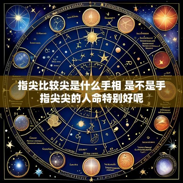 指尖比较尖是什么手相 是不是手指尖尖的人命特别好呢