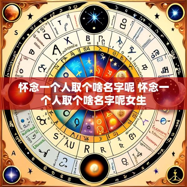怀念一个人取个啥名字呢 怀念一个人取个啥名字呢女生