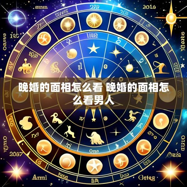 晚婚的面相怎么看 晚婚的面相怎么看男人