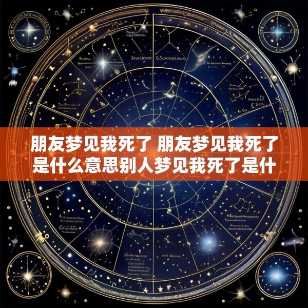 朋友梦见我死了 朋友梦见我死了是什么意思别人梦见我死了是什么意思