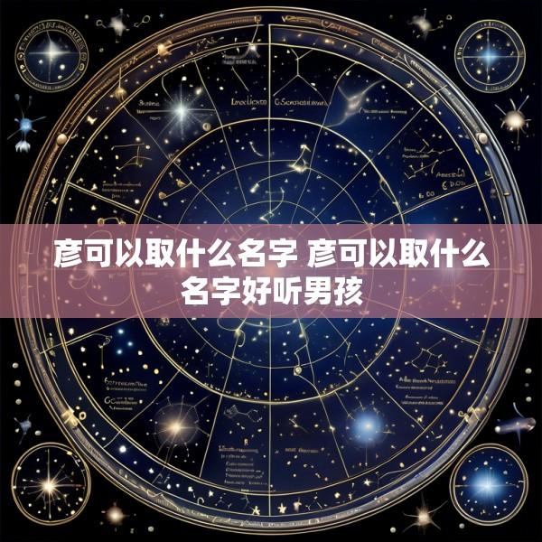 彦可以取什么名字 彦可以取什么名字好听男孩