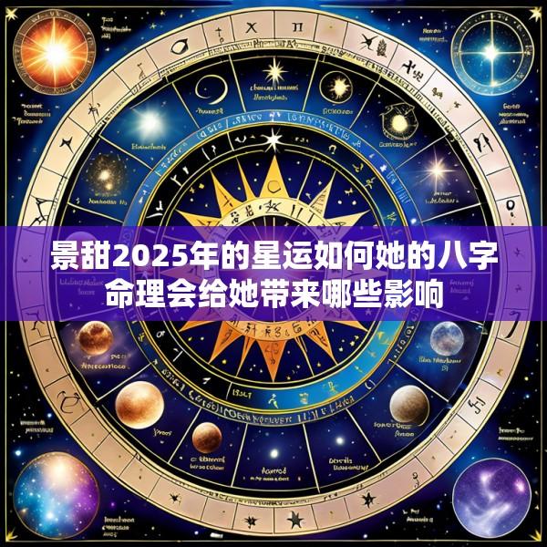 景甜2025年的星运如何她的八字命理会给她带来哪些影响