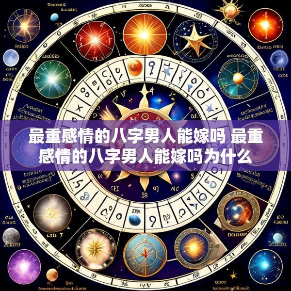 最重感情的八字男人能嫁吗 最重感情的八字男人能嫁吗为什么