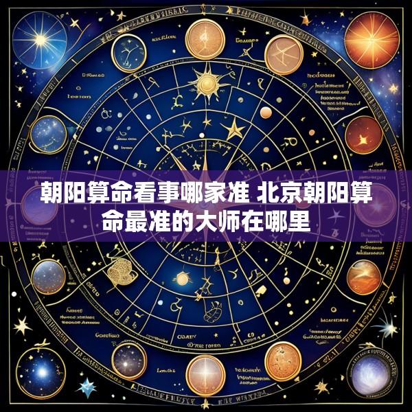 朝阳算命看事哪家准 北京朝阳算命最准的大师在哪里