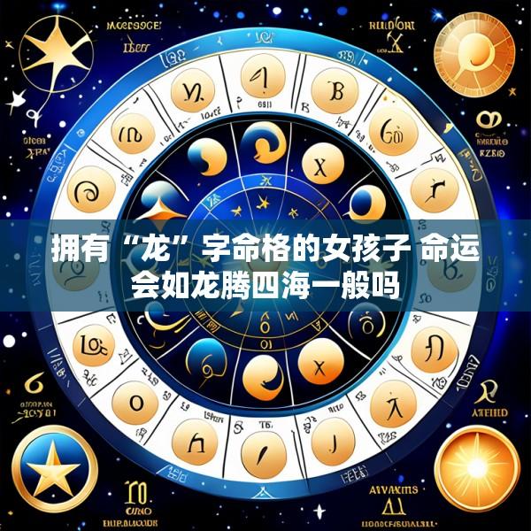 拥有“龙”字命格的女孩子 命运会如龙腾四海一般吗