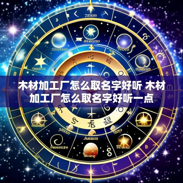 木材加工厂怎么取名字好听 木材加工厂怎么取名字好听一点