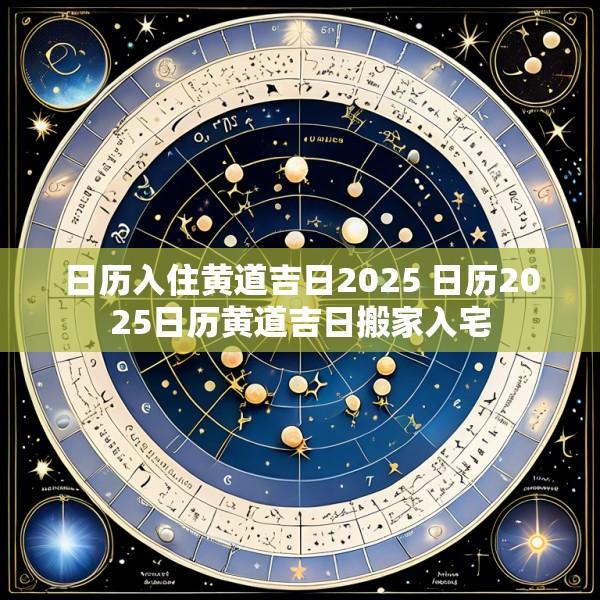 日历入住黄道吉日2025 日历2025日历黄道吉日搬家入宅
