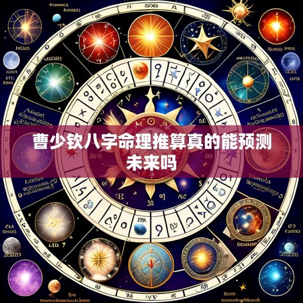 曹少钦八字命理推算真的能预测未来吗