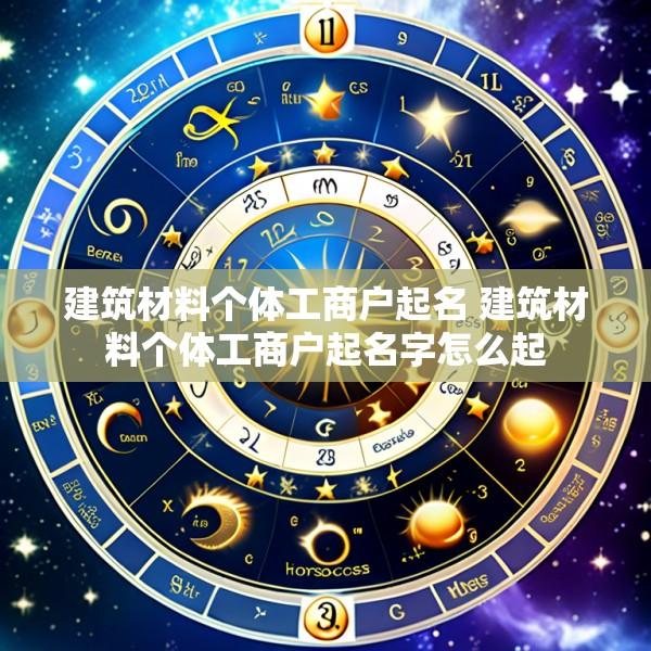 建筑材料个体工商户起名 建筑材料个体工商户起名字怎么起