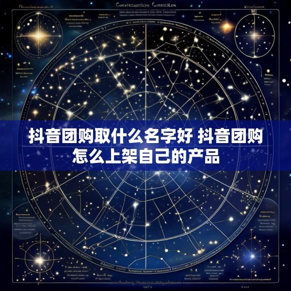 抖音团购取什么名字好 抖音团购怎么上架自己的产品