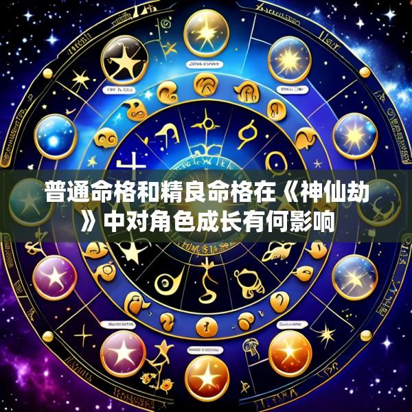 普通命格和精良命格在《神仙劫》中对角色成长有何影响