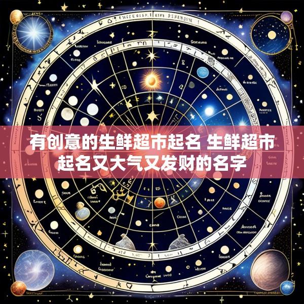有创意的生鲜超市起名 生鲜超市起名又大气又发财的名字