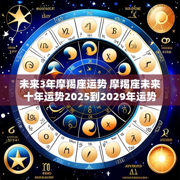 未来3年摩羯座运势 摩羯座未来十年运势2025到2029年运势