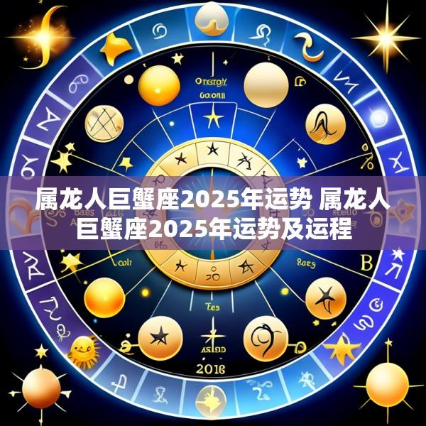 属龙人巨蟹座2025年运势 属龙人巨蟹座2025年运势及运程