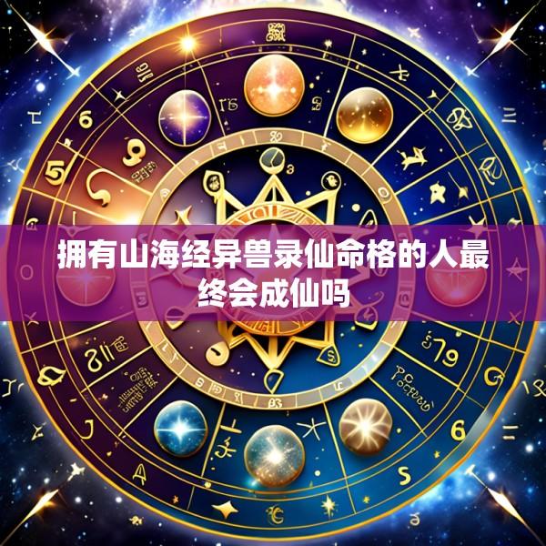 拥有山海经异兽录仙命格的人最终会成仙吗