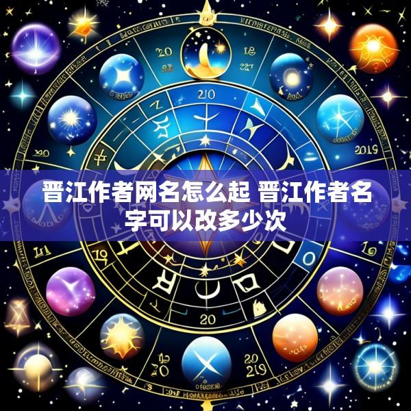 晋江作者网名怎么起 晋江作者名字可以改多少次