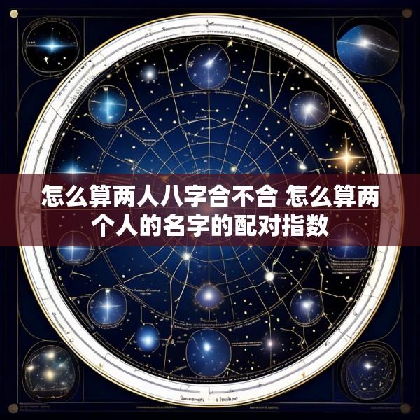 怎么算两人八字合不合 怎么算两个人的名字的配对指数