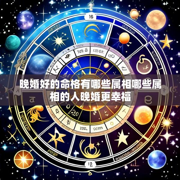 晚婚好的命格有哪些属相哪些属相的人晚婚更幸福