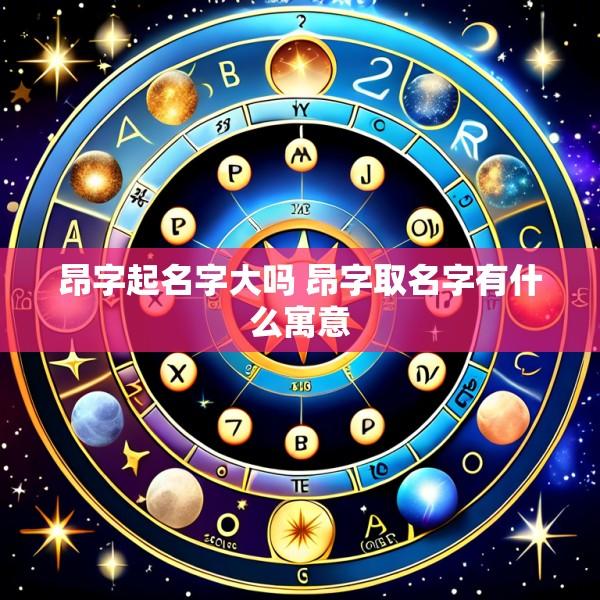 昂字起名字大吗 昂字取名字有什么寓意