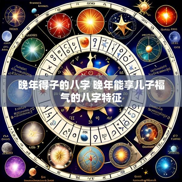 晚年得子的八字 晚年能享儿子福气的八字特征