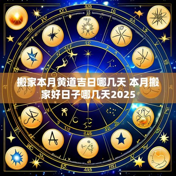 搬家本月黄道吉日哪几天 本月搬家好日子哪几天2025