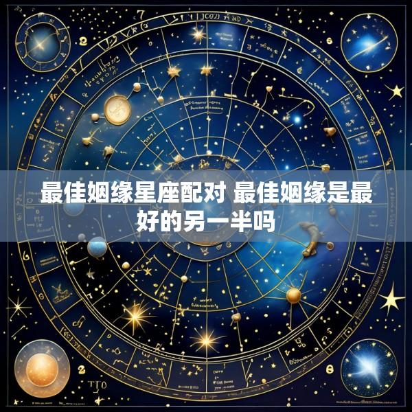 最佳姻缘星座配对 最佳姻缘是最好的另一半吗