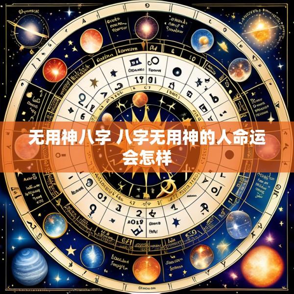无用神八字 八字无用神的人命运会怎样