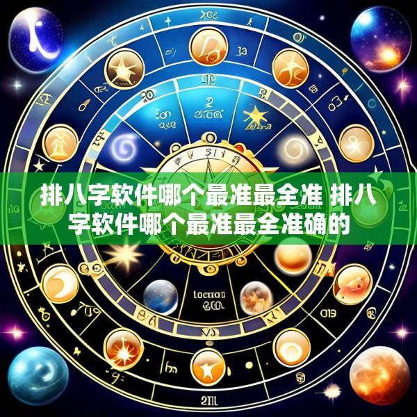 排八字软件哪个最准最全准 排八字软件哪个最准最全准确的