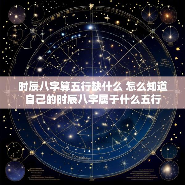 时辰八字算五行缺什么 怎么知道自己的时辰八字属于什么五行