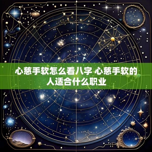 心慈手软怎么看八字 心慈手软的人适合什么职业
