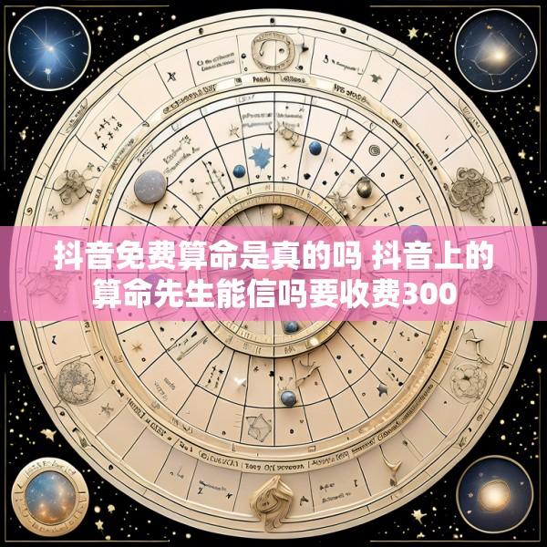 抖音免费算命是真的吗 抖音上的算命先生能信吗要收费300
