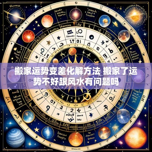 搬家运势变差化解方法 搬家了运势不好跟风水有问题吗