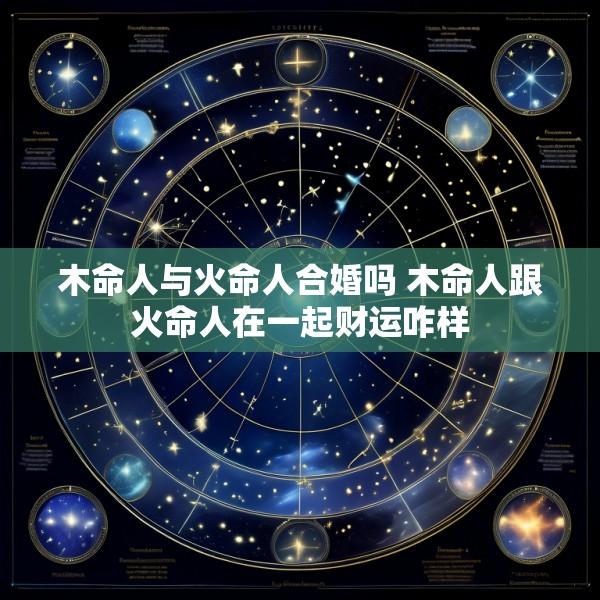 木命人与火命人合婚吗 木命人跟火命人在一起财运咋样
