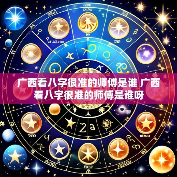 广西看八字很准的师傅是谁 广西看八字很准的师傅是谁呀