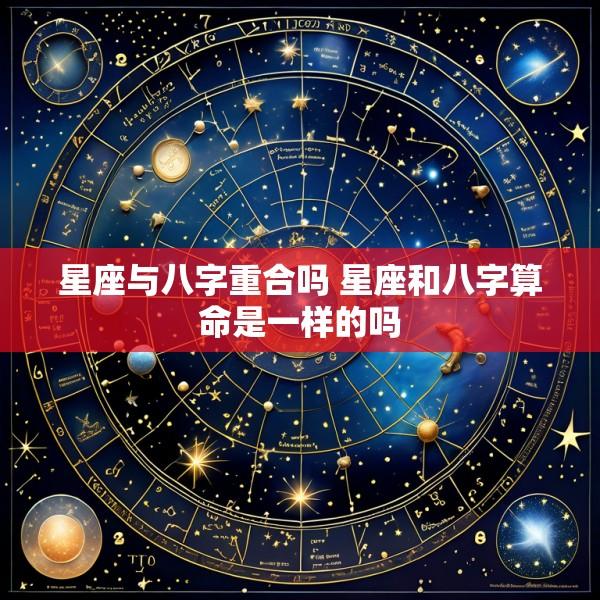 星座与八字重合吗 星座和八字算命是一样的吗