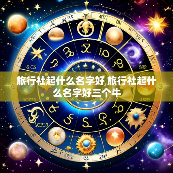 旅行社起什么名字好 旅行社起什么名字好三个牛