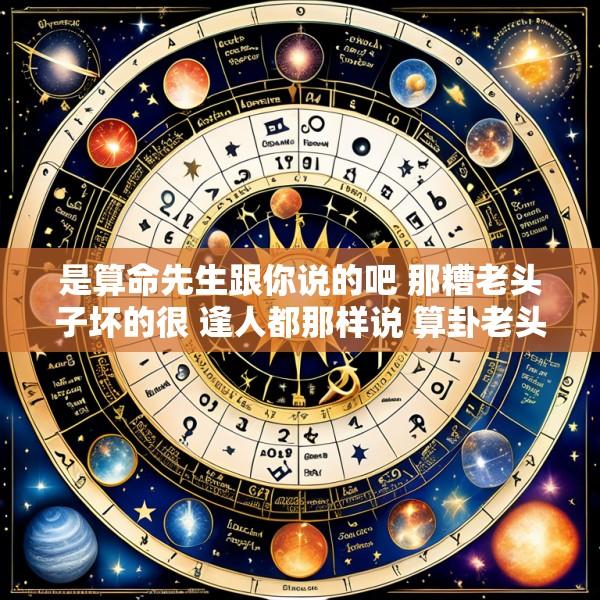 是算命先生跟你说的吧 那糟老头子坏的很 逢人都那样说 算卦老头 小心即将到来的危机