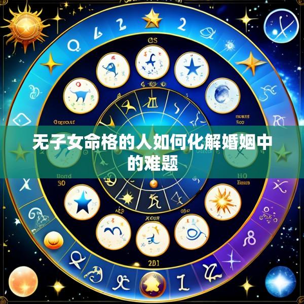 无子女命格的人如何化解婚姻中的难题