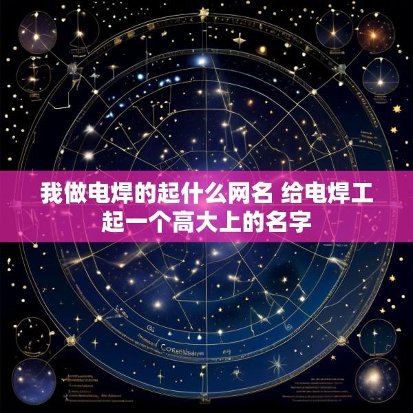 我做电焊的起什么网名 给电焊工起一个高大上的名字