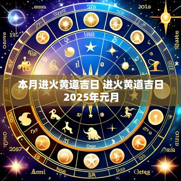 本月进火黄道吉日 进火黄道吉日2025年元月