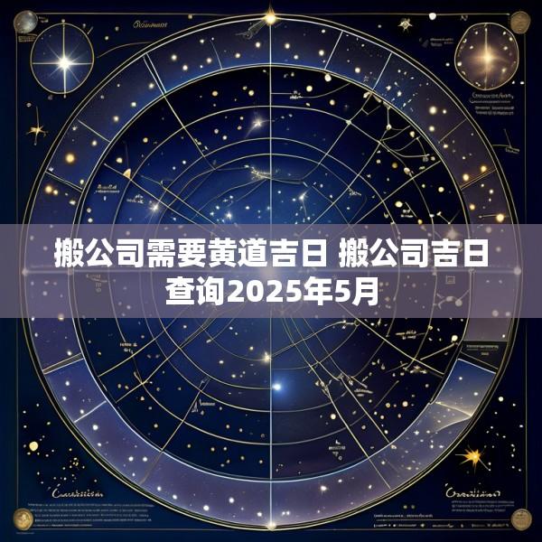 搬公司需要黄道吉日 搬公司吉日查询2025年5月